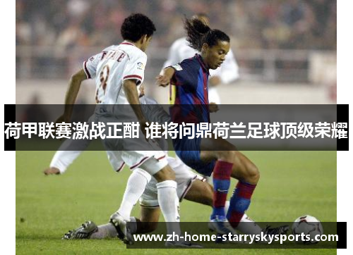 荷甲联赛激战正酣 谁将问鼎荷兰足球顶级荣耀