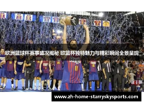 欧洲篮球杯赛事盛况揭秘 欧篮杯独特魅力与精彩瞬间全景呈现